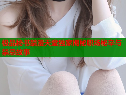 极品秘书禁漫天堂独家揭秘职场秘辛与禁忌故事