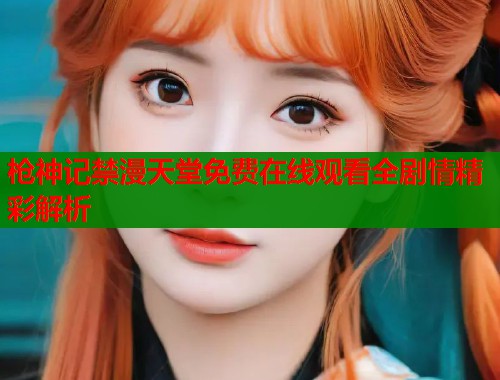 枪神记禁漫天堂免费在线观看全剧情精彩解析