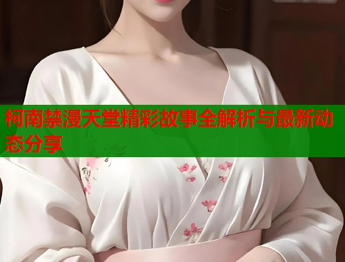 柯南禁漫天堂精彩故事全解析与最新动态分享