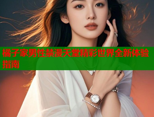 橘子家男性禁漫天堂精彩世界全新体验指南