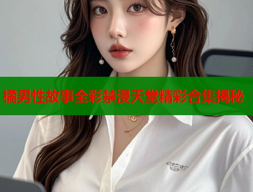 橘男性故事全彩禁漫天堂精彩合集揭秘