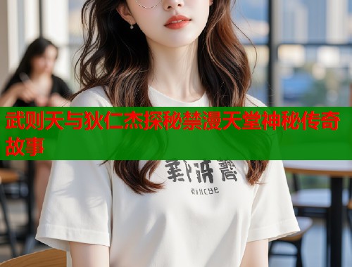 武则天与狄仁杰探秘禁漫天堂神秘传奇故事
