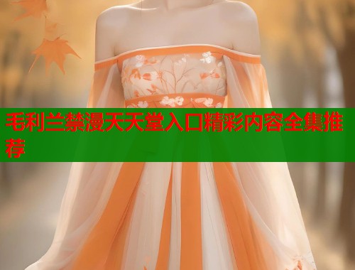 毛利兰禁漫天天堂入口精彩内容全集推荐