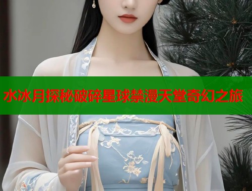 水冰月探秘破碎星球禁漫天堂奇幻之旅