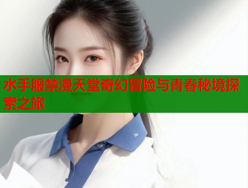 水手服禁漫天堂奇幻冒险与青春秘境探索之旅