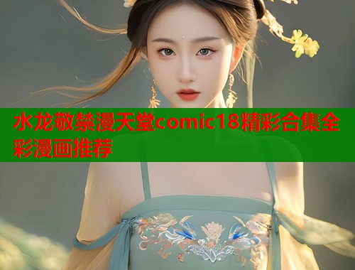 水龙敬禁漫天堂comic18精彩合集全彩漫画推荐
