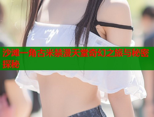 沙滩一角古米禁漫天堂奇幻之旅与秘密探秘