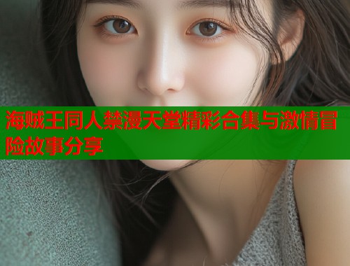 海贼王同人禁漫天堂精彩合集与激情冒险故事分享