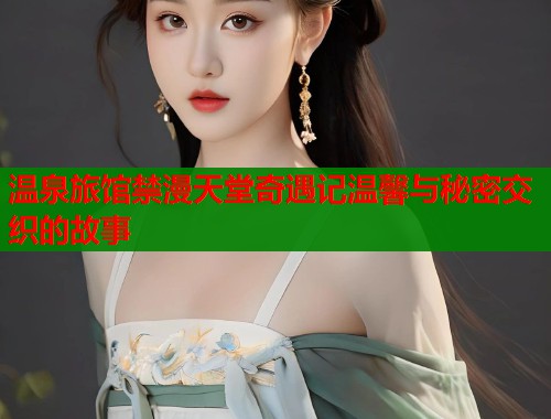 温泉旅馆禁漫天堂奇遇记温馨与秘密交织的故事