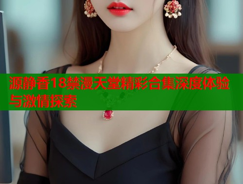 源静香18禁漫天堂精彩合集深度体验与激情探索