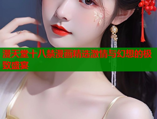 漫天堂十八禁漫画精选激情与幻想的极致盛宴
