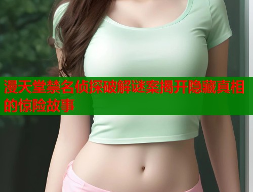 漫天堂禁名侦探破解谜案揭开隐藏真相的惊险故事
