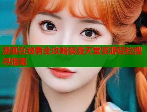 漫画在线看全攻略禁漫天堂资源轻松搜寻指南