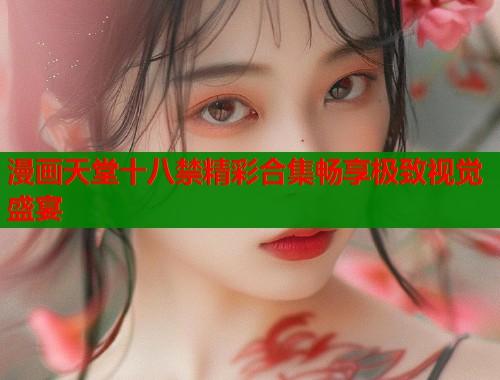 漫画天堂十八禁精彩合集畅享极致视觉盛宴