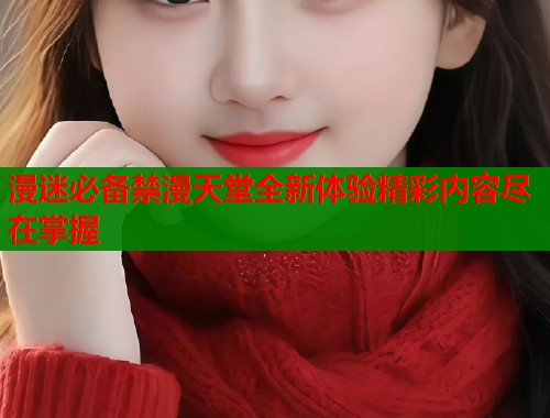漫迷必备禁漫天堂全新体验精彩内容尽在掌握