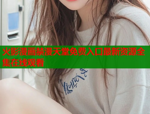 火影漫画禁漫天堂免费入口最新资源全集在线观看