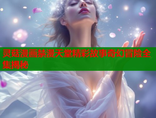 灵菇漫画禁漫天堂精彩故事奇幻冒险全集揭秘