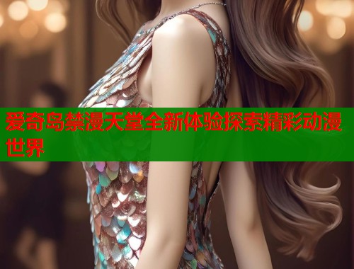 爱奇岛禁漫天堂全新体验探索精彩动漫世界