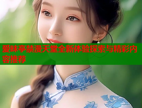 爱昧亭禁漫天堂全新体验探索与精彩内容推荐